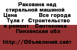 Раковина над стиральной машиной › Цена ­ 1 000 - Все города, Тула г. Строительство и ремонт » Сантехника   . Пензенская обл.